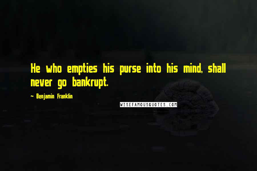 Benjamin Franklin Quotes: He who empties his purse into his mind, shall never go bankrupt.