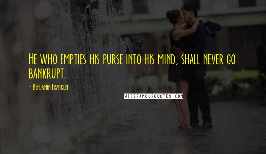 Benjamin Franklin Quotes: He who empties his purse into his mind, shall never go bankrupt.