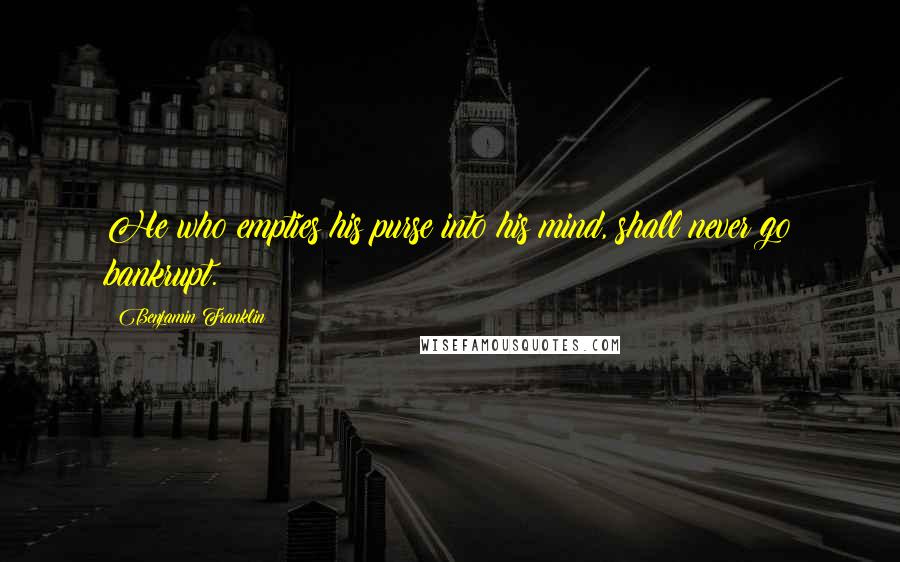 Benjamin Franklin Quotes: He who empties his purse into his mind, shall never go bankrupt.