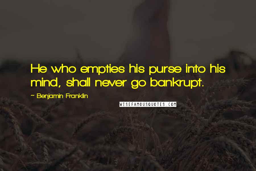 Benjamin Franklin Quotes: He who empties his purse into his mind, shall never go bankrupt.