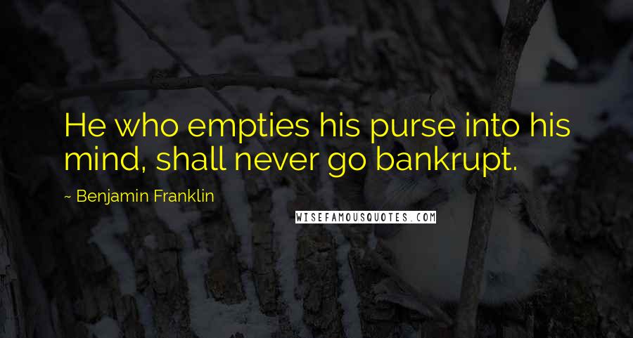 Benjamin Franklin Quotes: He who empties his purse into his mind, shall never go bankrupt.