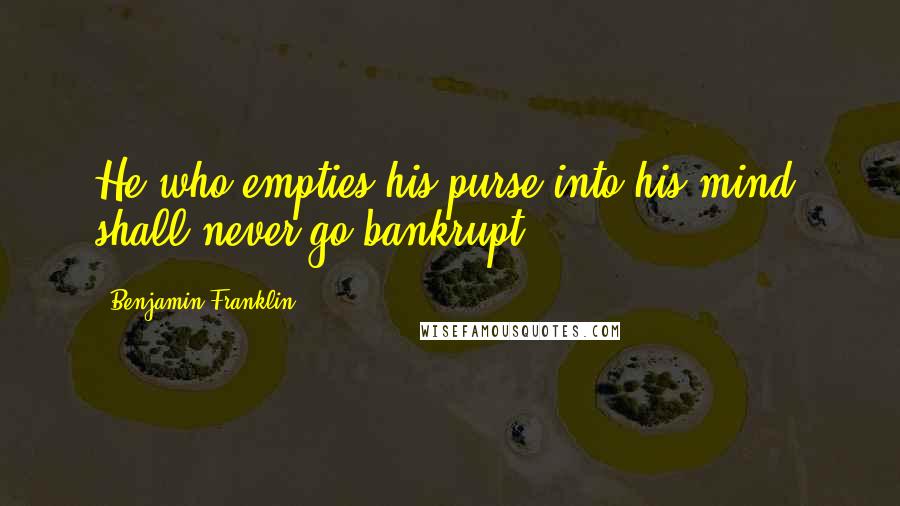 Benjamin Franklin Quotes: He who empties his purse into his mind, shall never go bankrupt.