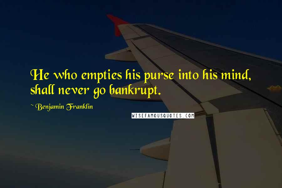 Benjamin Franklin Quotes: He who empties his purse into his mind, shall never go bankrupt.