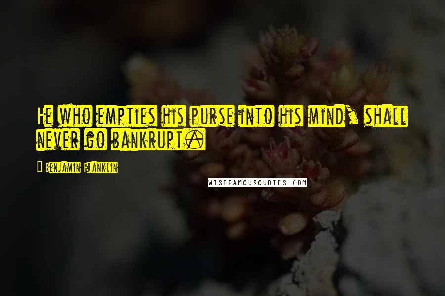 Benjamin Franklin Quotes: He who empties his purse into his mind, shall never go bankrupt.