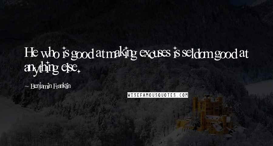Benjamin Franklin Quotes: He who is good at making excuses is seldom good at anything else.