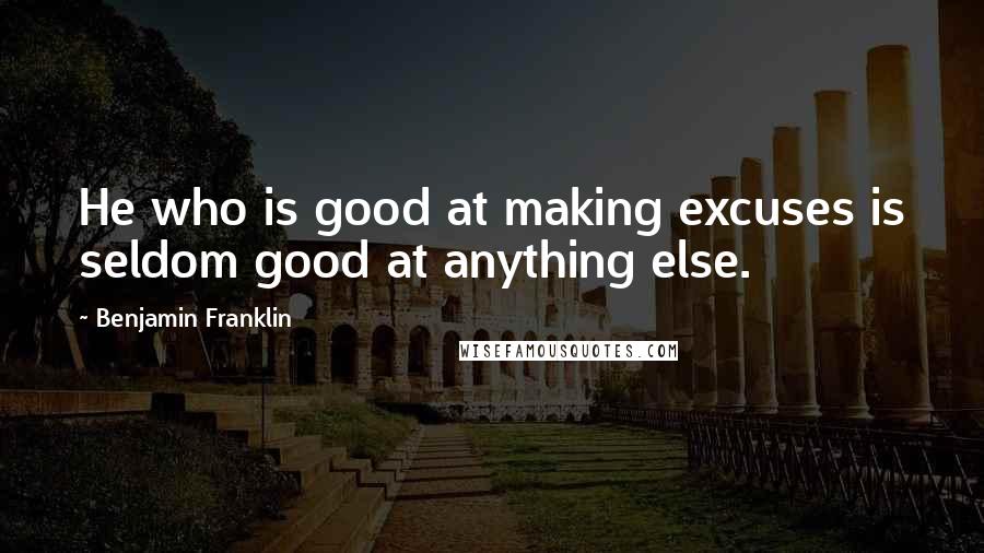 Benjamin Franklin Quotes: He who is good at making excuses is seldom good at anything else.