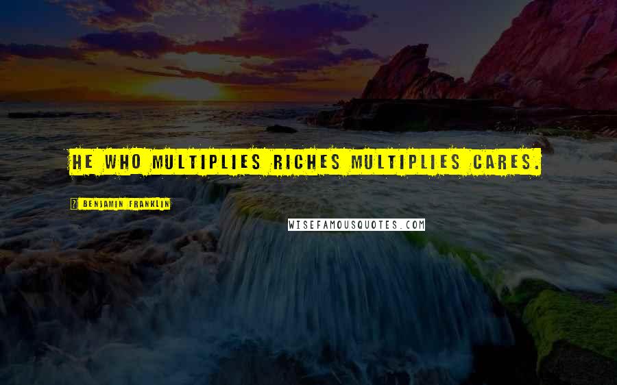 Benjamin Franklin Quotes: He who multiplies riches multiplies cares.