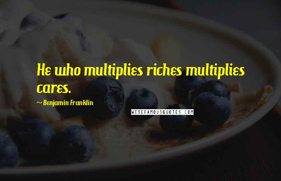 Benjamin Franklin Quotes: He who multiplies riches multiplies cares.