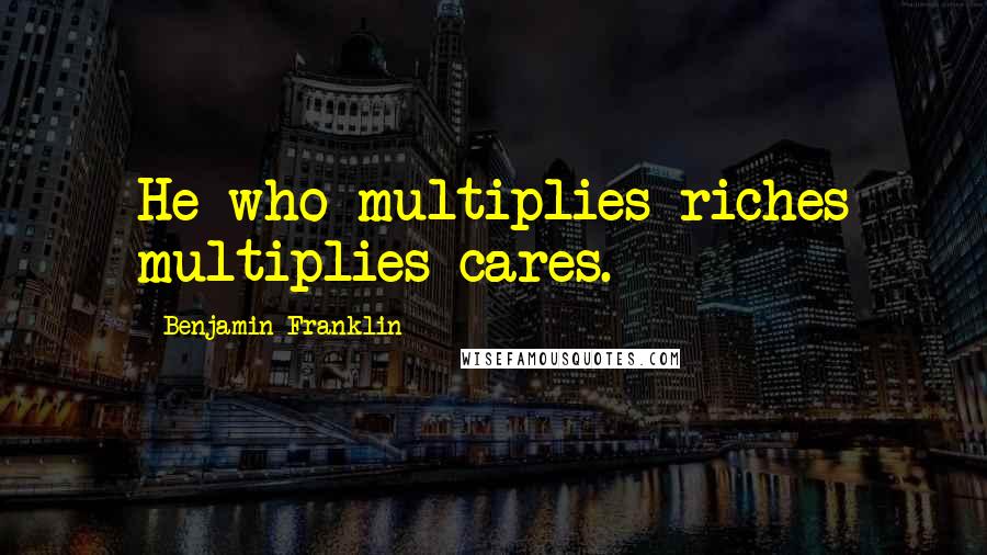 Benjamin Franklin Quotes: He who multiplies riches multiplies cares.