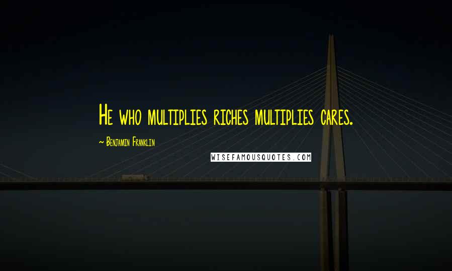 Benjamin Franklin Quotes: He who multiplies riches multiplies cares.