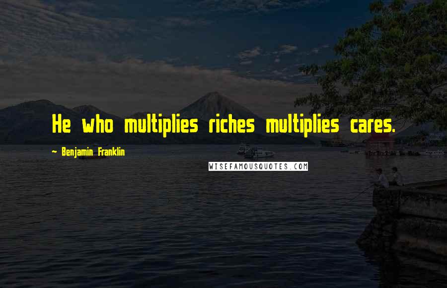 Benjamin Franklin Quotes: He who multiplies riches multiplies cares.