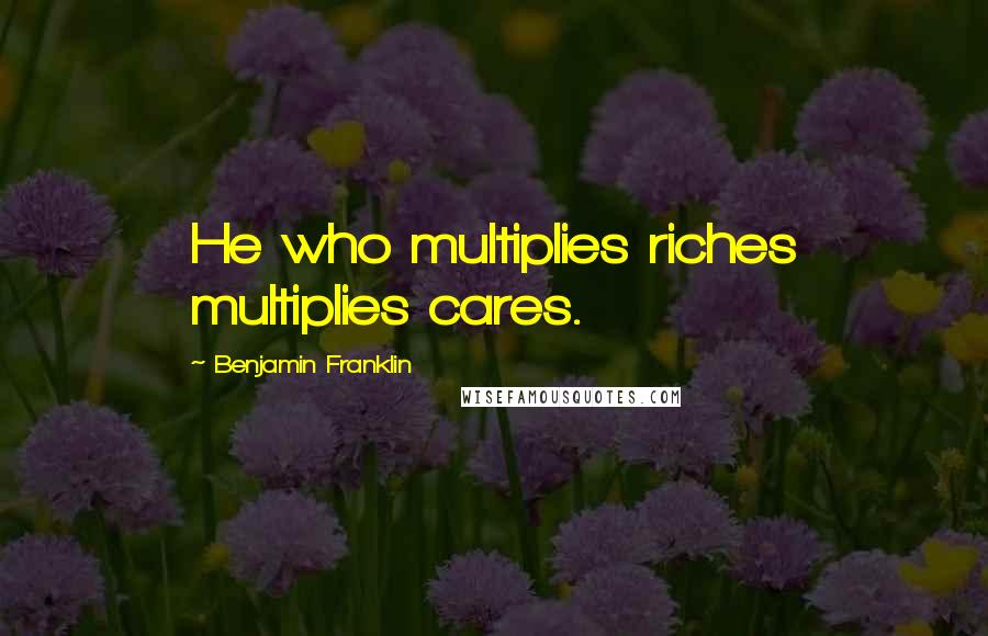 Benjamin Franklin Quotes: He who multiplies riches multiplies cares.