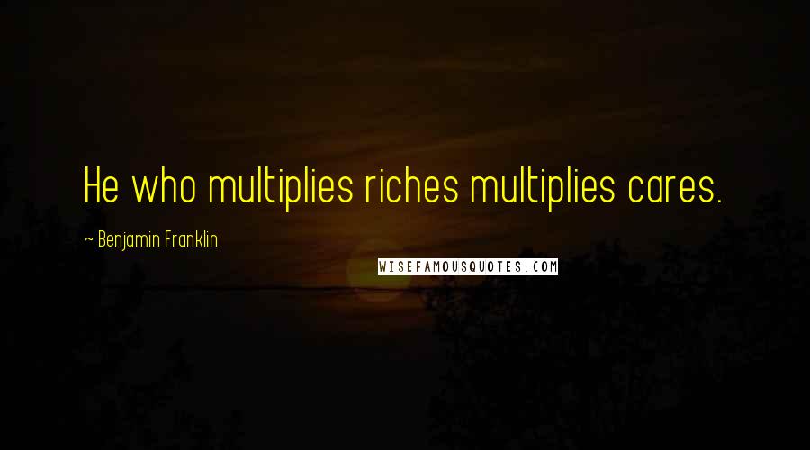 Benjamin Franklin Quotes: He who multiplies riches multiplies cares.