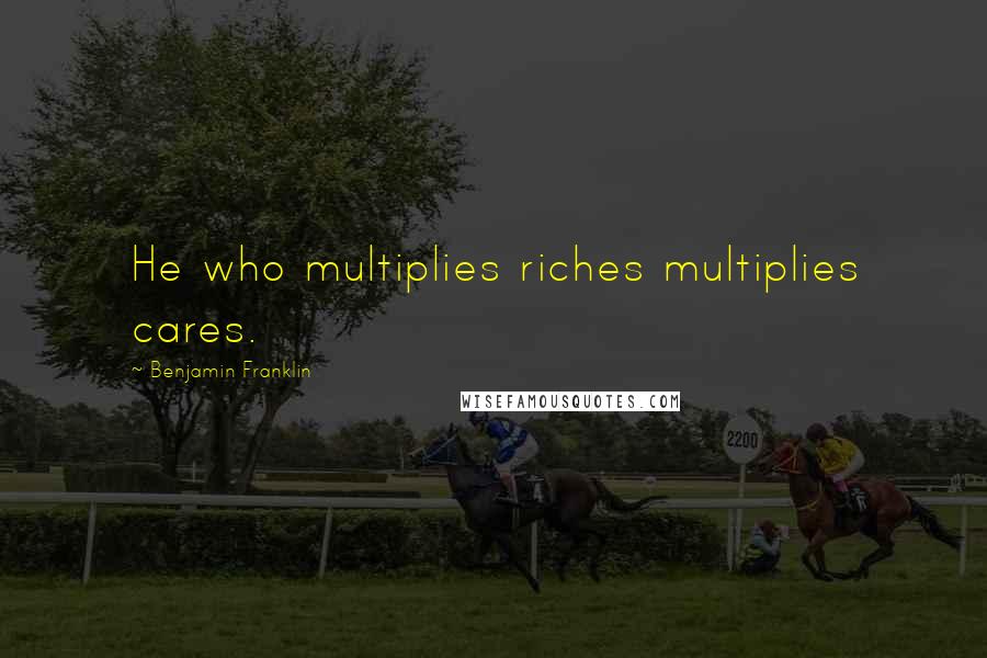 Benjamin Franklin Quotes: He who multiplies riches multiplies cares.