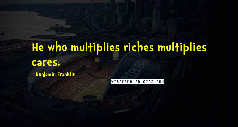 Benjamin Franklin Quotes: He who multiplies riches multiplies cares.