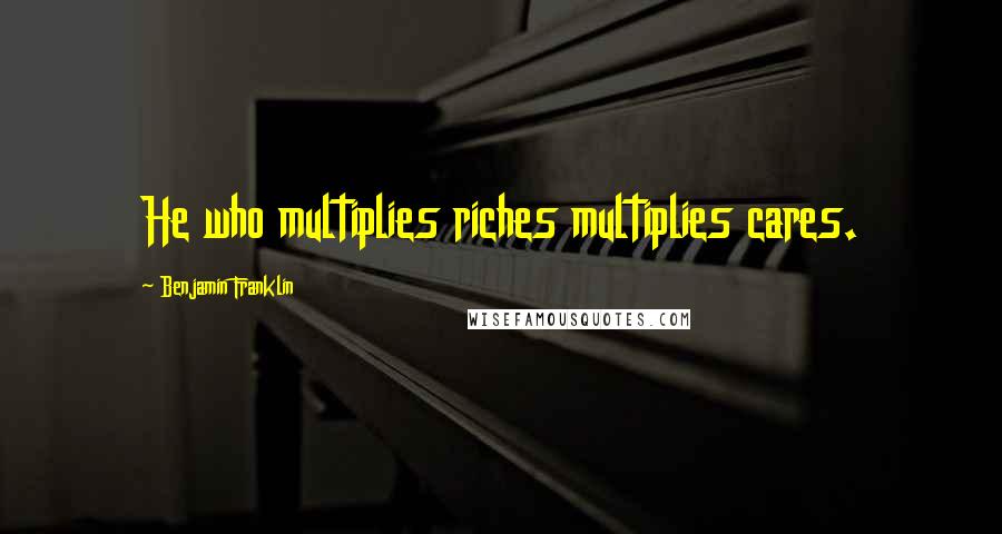 Benjamin Franklin Quotes: He who multiplies riches multiplies cares.