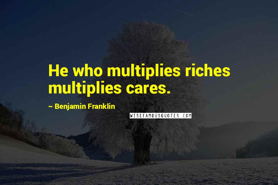 Benjamin Franklin Quotes: He who multiplies riches multiplies cares.