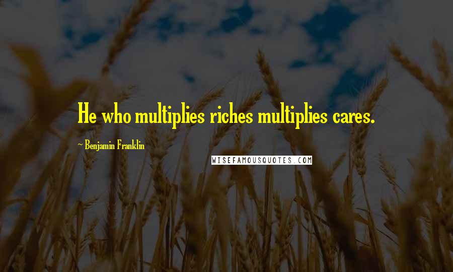 Benjamin Franklin Quotes: He who multiplies riches multiplies cares.