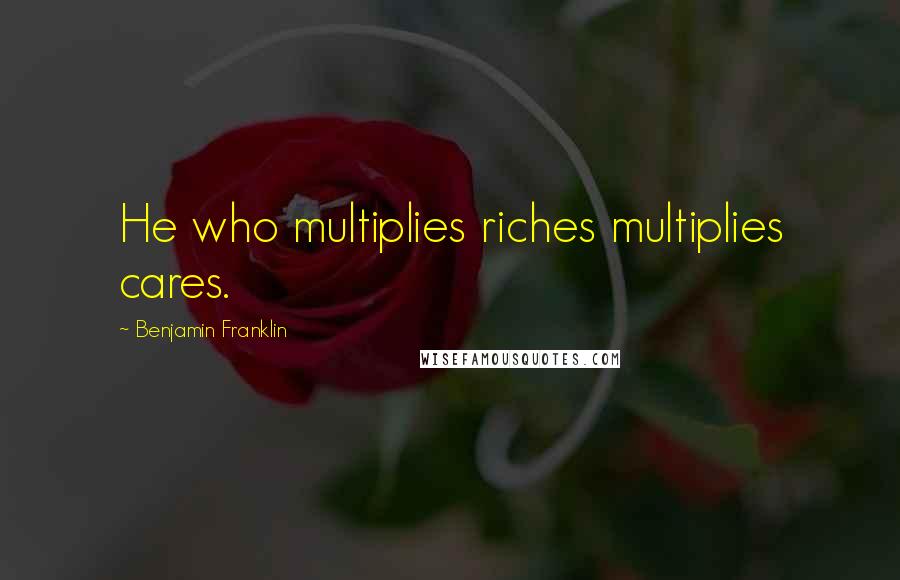 Benjamin Franklin Quotes: He who multiplies riches multiplies cares.