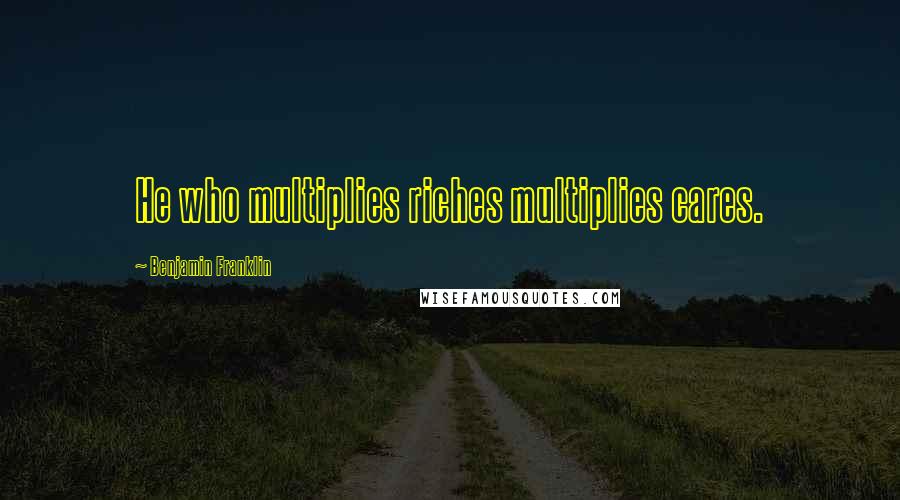 Benjamin Franklin Quotes: He who multiplies riches multiplies cares.