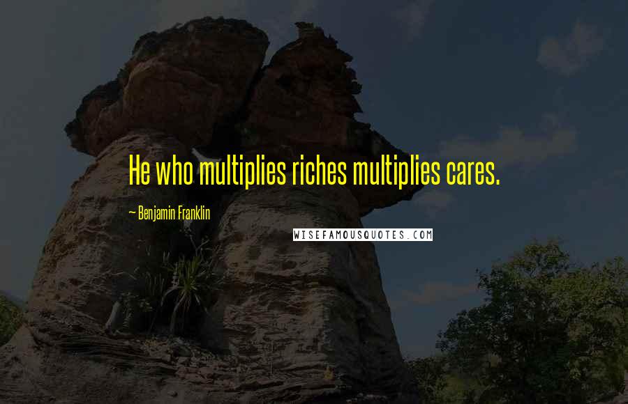 Benjamin Franklin Quotes: He who multiplies riches multiplies cares.