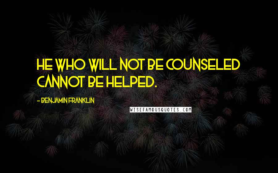 Benjamin Franklin Quotes: He who will not be counseled cannot be helped.