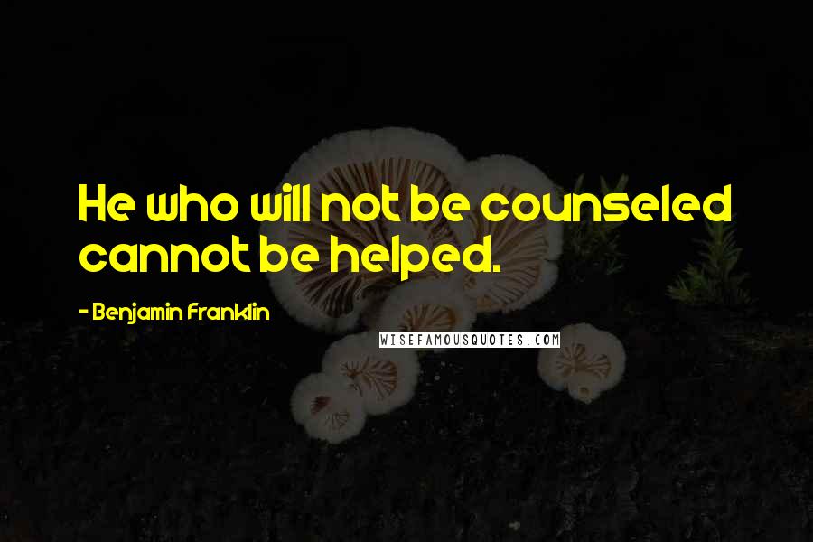 Benjamin Franklin Quotes: He who will not be counseled cannot be helped.