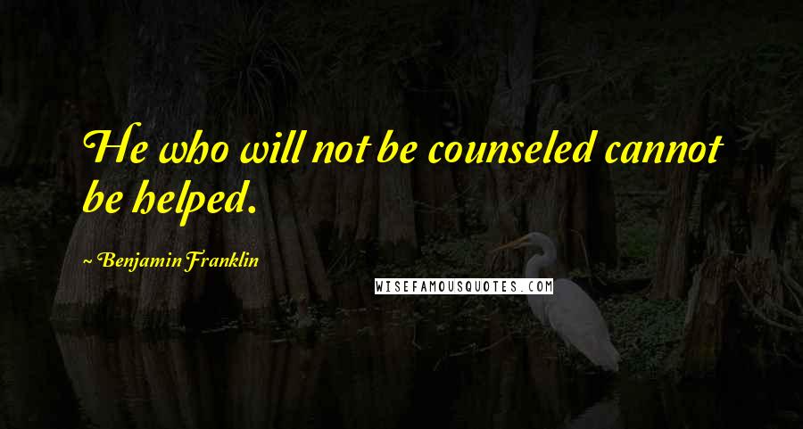Benjamin Franklin Quotes: He who will not be counseled cannot be helped.