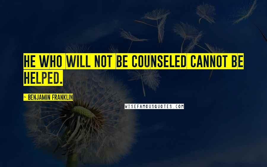 Benjamin Franklin Quotes: He who will not be counseled cannot be helped.