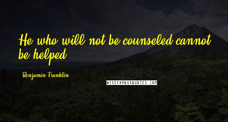 Benjamin Franklin Quotes: He who will not be counseled cannot be helped.