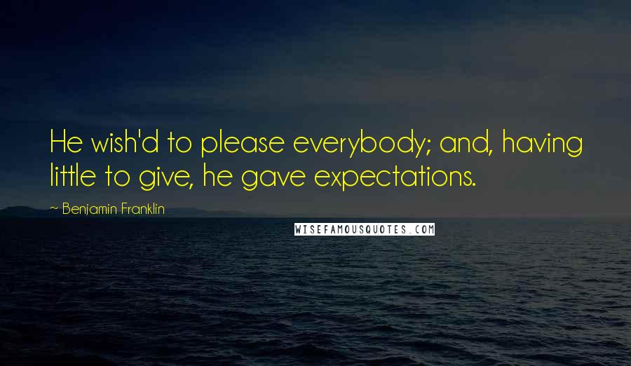 Benjamin Franklin Quotes: He wish'd to please everybody; and, having little to give, he gave expectations.