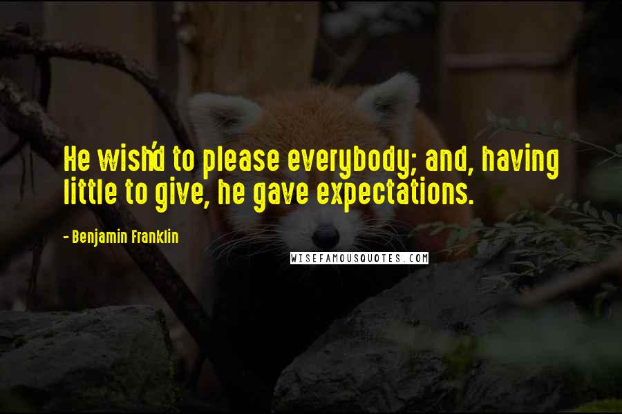 Benjamin Franklin Quotes: He wish'd to please everybody; and, having little to give, he gave expectations.