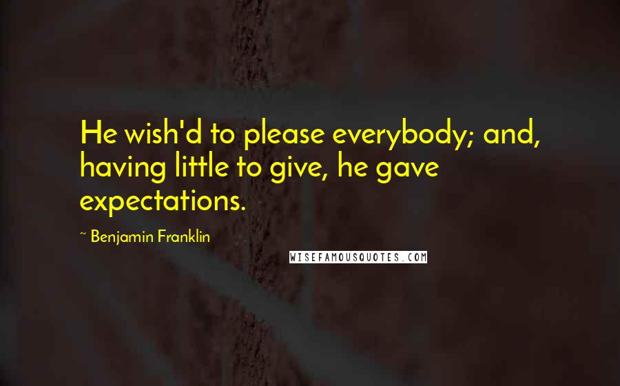 Benjamin Franklin Quotes: He wish'd to please everybody; and, having little to give, he gave expectations.