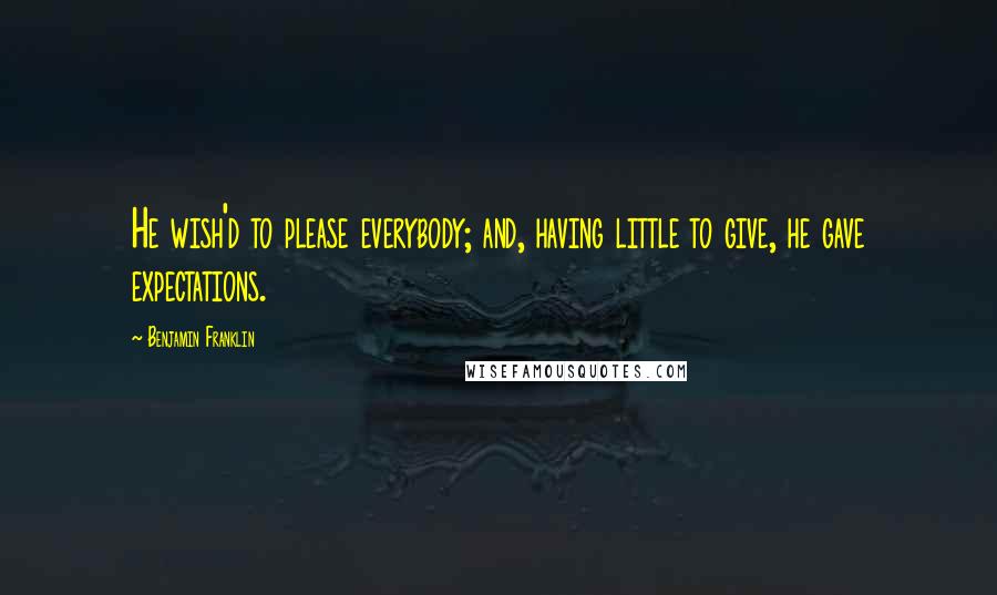 Benjamin Franklin Quotes: He wish'd to please everybody; and, having little to give, he gave expectations.