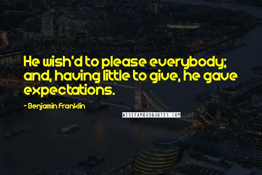 Benjamin Franklin Quotes: He wish'd to please everybody; and, having little to give, he gave expectations.