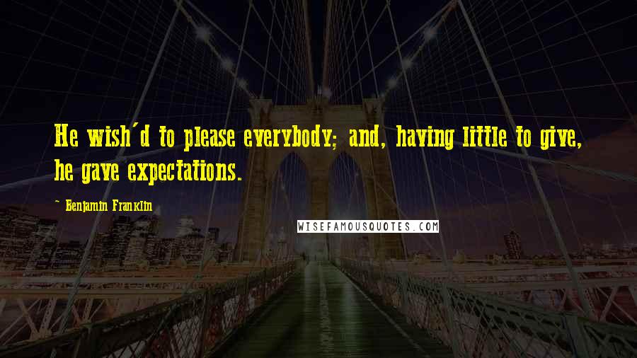 Benjamin Franklin Quotes: He wish'd to please everybody; and, having little to give, he gave expectations.