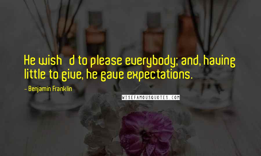 Benjamin Franklin Quotes: He wish'd to please everybody; and, having little to give, he gave expectations.