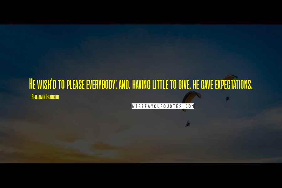 Benjamin Franklin Quotes: He wish'd to please everybody; and, having little to give, he gave expectations.