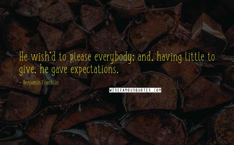 Benjamin Franklin Quotes: He wish'd to please everybody; and, having little to give, he gave expectations.