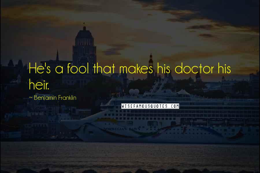 Benjamin Franklin Quotes: He's a fool that makes his doctor his heir.