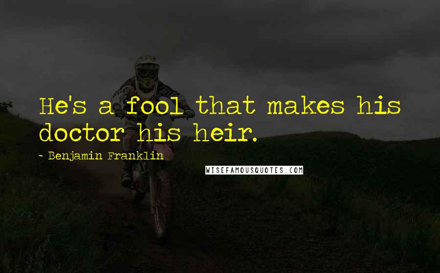 Benjamin Franklin Quotes: He's a fool that makes his doctor his heir.