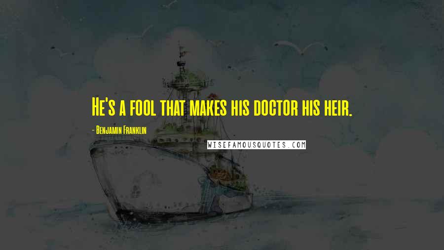 Benjamin Franklin Quotes: He's a fool that makes his doctor his heir.