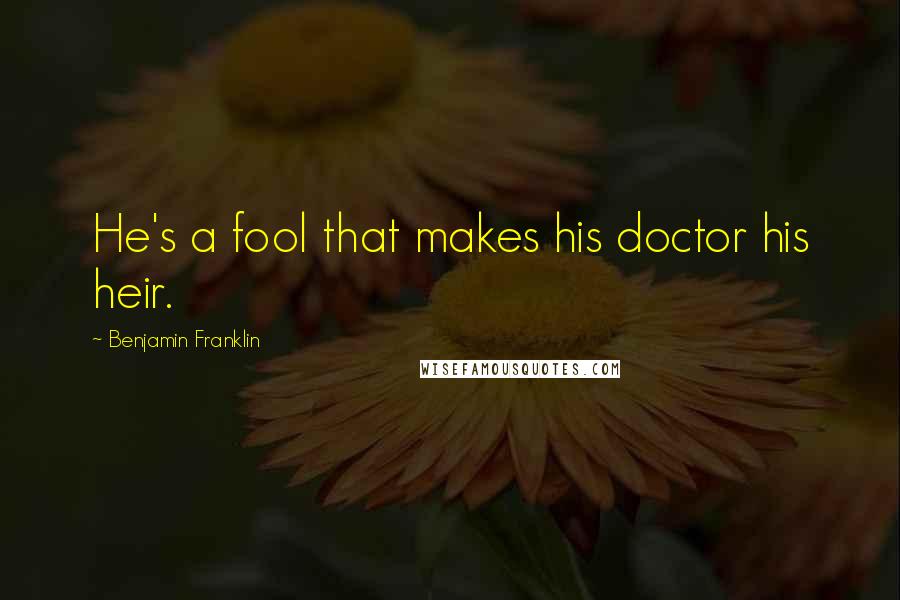 Benjamin Franklin Quotes: He's a fool that makes his doctor his heir.