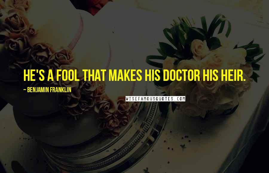 Benjamin Franklin Quotes: He's a fool that makes his doctor his heir.