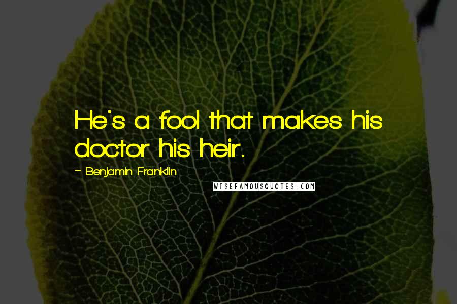 Benjamin Franklin Quotes: He's a fool that makes his doctor his heir.