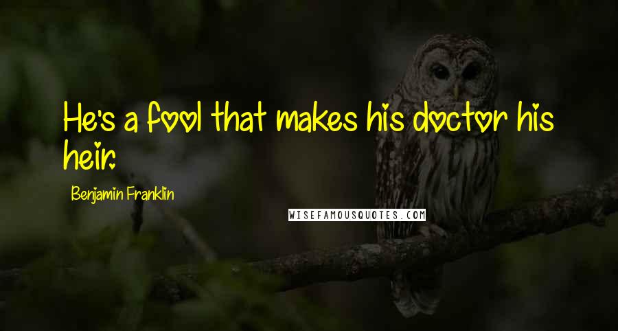 Benjamin Franklin Quotes: He's a fool that makes his doctor his heir.