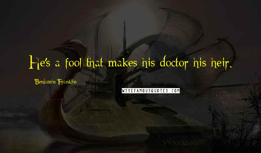 Benjamin Franklin Quotes: He's a fool that makes his doctor his heir.