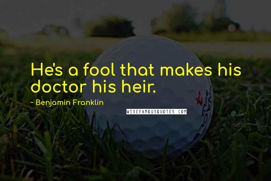 Benjamin Franklin Quotes: He's a fool that makes his doctor his heir.