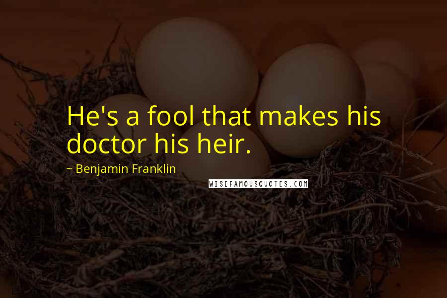 Benjamin Franklin Quotes: He's a fool that makes his doctor his heir.