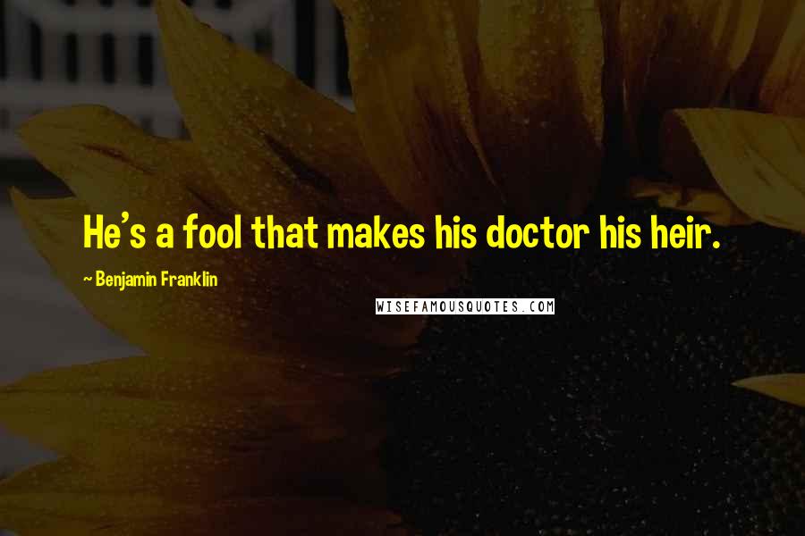 Benjamin Franklin Quotes: He's a fool that makes his doctor his heir.